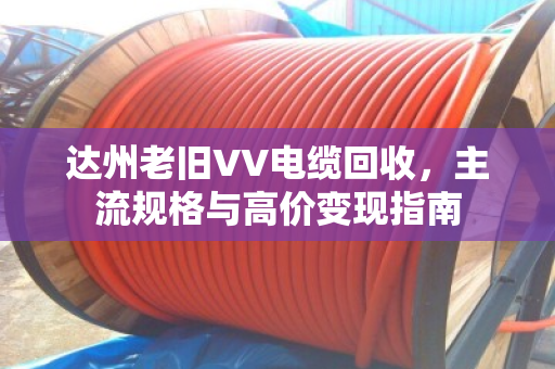 达州老旧VV电缆回收,主流规格与高价变现指南 达州老旧VV电缆回收,主流规格与高价变现指南