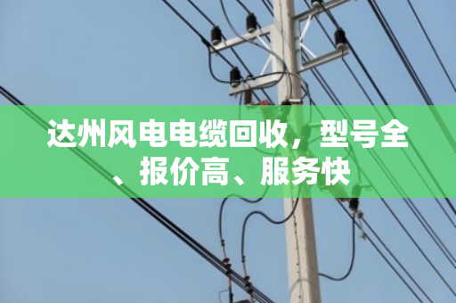 达州风电电缆回收,型号全、报价高、服务快 达州风电电缆回收,型号全、报价高、服务快