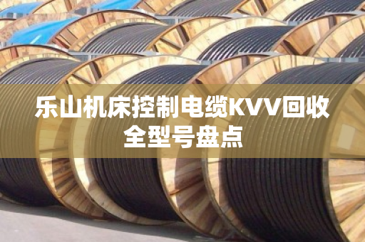 乐山机床控制电缆KVV回收全型号盘点 乐山机床控制电缆KVV回收全型号盘点