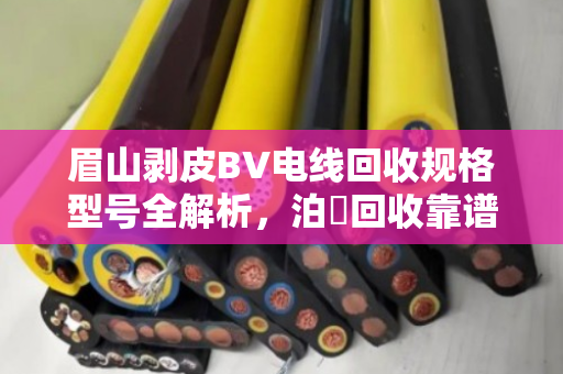 眉山剥皮BV电线回收规格型号全解析,泊祎回收靠谱吗? 眉山剥皮BV电线回收规格型号全解析,泊祎回收靠谱吗?