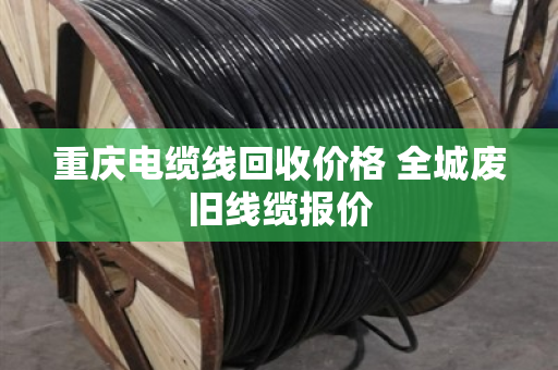 重庆电缆线回收价格 全城废旧线缆报价 重庆电缆线回收价格 全城废旧线缆报价