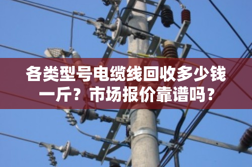 各类型号电缆线回收多少钱一斤?市场报价靠谱吗? 各类型号电缆线回收多少钱一斤?市场报价靠谱吗?