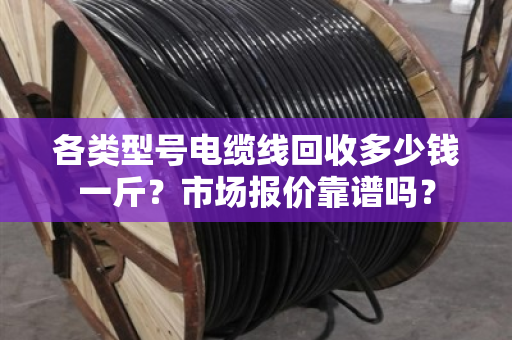 各类型号电缆线回收多少钱一斤?市场报价靠谱吗? 各类型号电缆线回收多少钱一斤?市场报价靠谱吗?