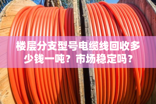 楼层分支型号电缆线回收多少钱一吨?市场稳定吗? 楼层分支型号电缆线回收多少钱一吨?市场稳定吗?