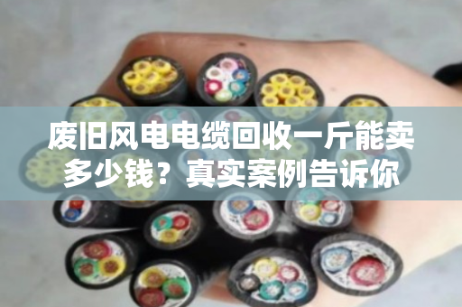 废旧风电电缆回收一斤能卖多少钱?真实案例告诉你 废旧风电电缆回收一斤能卖多少钱?真实案例告诉你