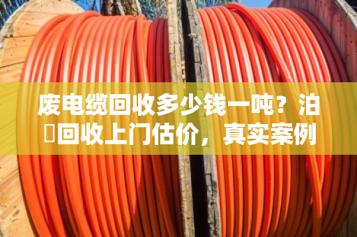 废电缆回收多少钱一吨?泊祎回收上门估价,真实案例全解析 废电缆回收多少钱一吨?泊祎回收上门估价,真实案例全解析