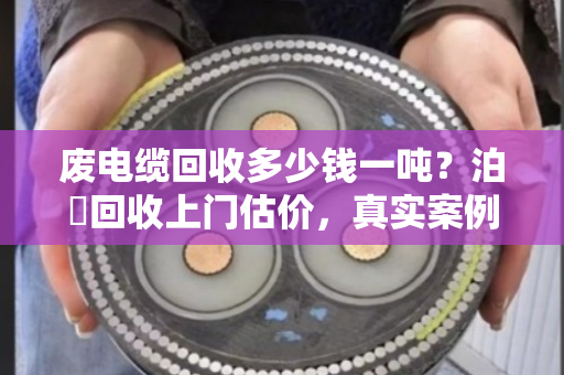 废电缆回收多少钱一吨?泊祎回收上门估价,真实案例全解析 废电缆回收多少钱一吨?泊祎回收上门估价,真实案例全解析