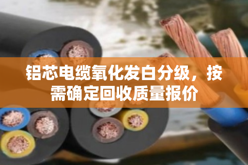 铝芯电缆氧化发白分级,按需确定回收质量报价 铝芯电缆氧化发白分级,按需确定回收质量报价