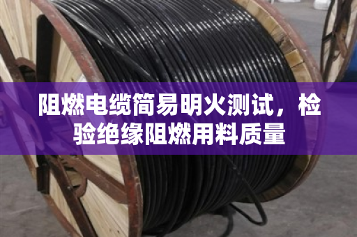 阻燃电缆简易明火测试,检验绝缘阻燃用料质量 阻燃电缆简易明火测试,检验绝缘阻燃用料质量