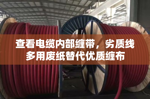 查看电缆内部缠带,劣质线多用废纸替代优质缠布 查看电缆内部缠带,劣质线多用废纸替代优质缠布
