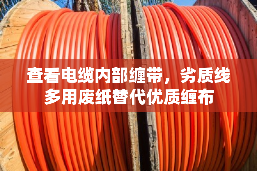 查看电缆内部缠带,劣质线多用废纸替代优质缠布 查看电缆内部缠带,劣质线多用废纸替代优质缠布