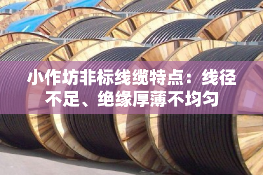 小作坊非标线缆特点:线径不足、绝缘厚薄不均匀 小作坊非标线缆特点:线径不足、绝缘厚薄不均匀
