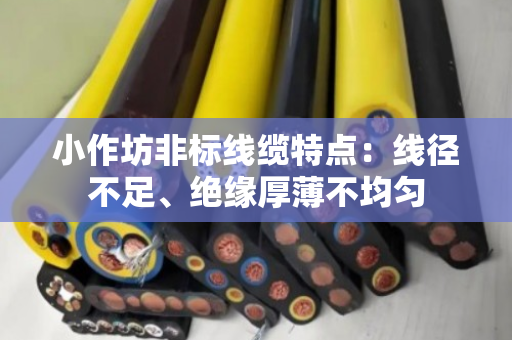 小作坊非标线缆特点：线径不足、绝缘厚薄不均匀