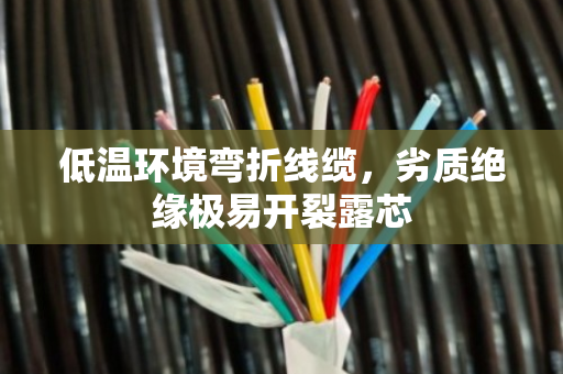 低温环境弯折线缆,劣质绝缘极易开裂露芯 低温环境弯折线缆,劣质绝缘极易开裂露芯