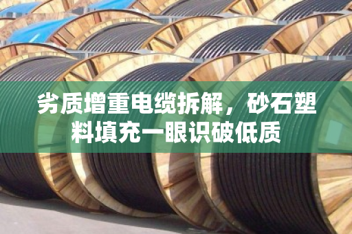 劣质增重电缆拆解，砂石塑料填充一眼识破低质