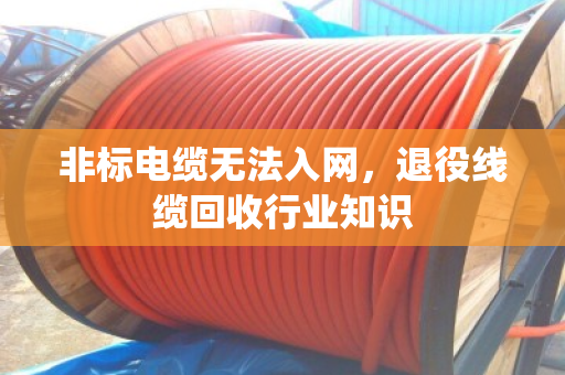 非标电缆无法入网，退役线缆回收行业知识