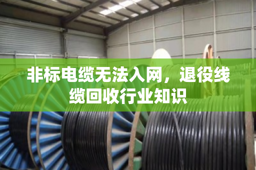 非标电缆无法入网，退役线缆回收行业知识