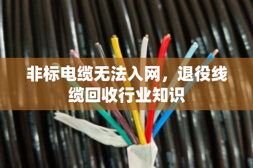 非标电缆无法入网，退役线缆回收行业知识
