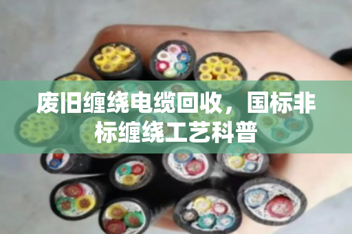 废旧缠绕电缆回收,国标非标缠绕工艺科普 废旧缠绕电缆回收,国标非标缠绕工艺科普