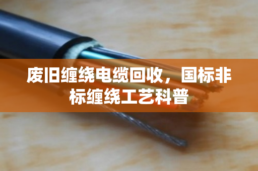 废旧缠绕电缆回收,国标非标缠绕工艺科普 废旧缠绕电缆回收,国标非标缠绕工艺科普