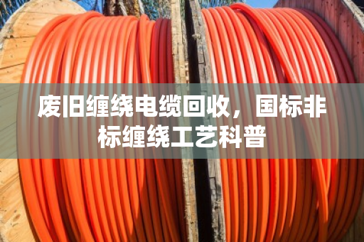 废旧缠绕电缆回收，国标非标缠绕工艺科普