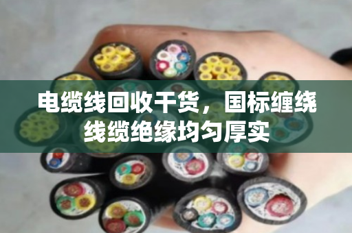 电缆线回收干货,国标缠绕线缆绝缘均匀厚实 电缆线回收干货,国标缠绕线缆绝缘均匀厚实