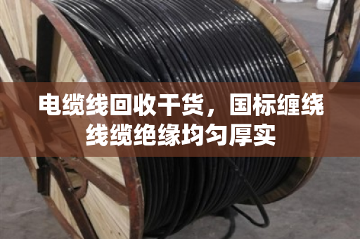 电缆线回收干货,国标缠绕线缆绝缘均匀厚实 电缆线回收干货,国标缠绕线缆绝缘均匀厚实