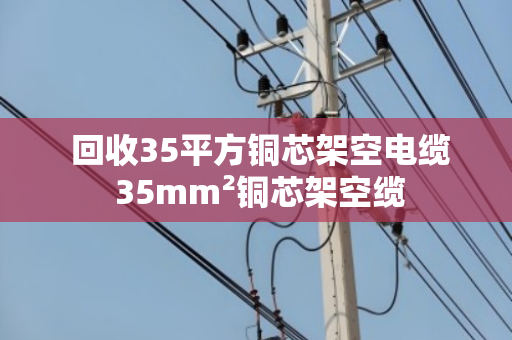  回收35平方铜芯架空电缆 35mm²铜芯架空缆