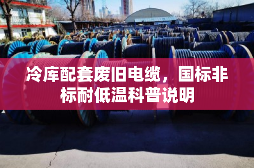 冷库配套废旧电缆,国标非标耐低温科普说明 冷库配套废旧电缆,国标非标耐低温科普说明