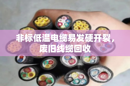 非标低温电缆易发硬开裂,废旧线缆回收 非标低温电缆易发硬开裂,废旧线缆回收