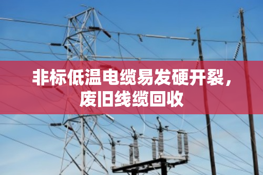 非标低温电缆易发硬开裂，废旧线缆回收