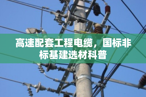 高速配套工程电缆,国标非标基建选材科普 高速配套工程电缆,国标非标基建选材科普