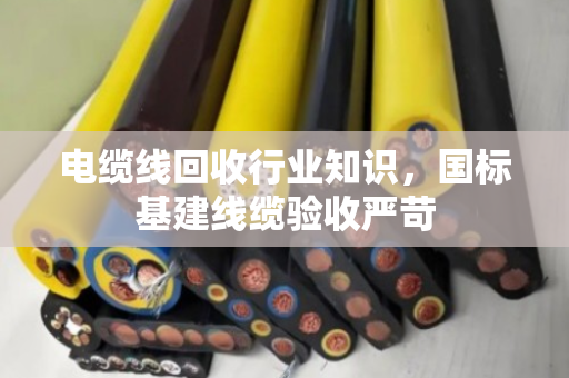 电缆线回收行业知识,国标基建线缆验收严苛 电缆线回收行业知识,国标基建线缆验收严苛