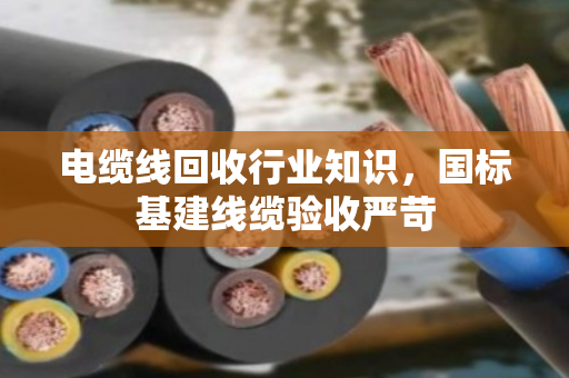 电缆线回收行业知识,国标基建线缆验收严苛 电缆线回收行业知识,国标基建线缆验收严苛