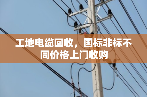 工地电缆回收，国标非标不同价格上门收购