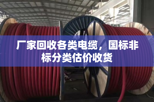 厂家回收各类电缆，国标非标分类估价收货