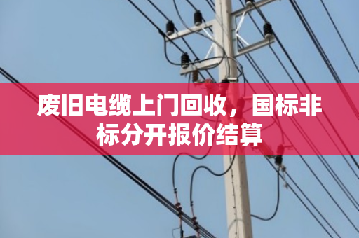 废旧电缆上门回收,国标非标分开报价结算 废旧电缆上门回收,国标非标分开报价结算