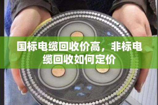 国标电缆回收价高,非标电缆回收如何定价 国标电缆回收价高,非标电缆回收如何定价