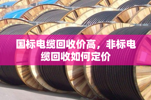 国标电缆回收价高,非标电缆回收如何定价 国标电缆回收价高,非标电缆回收如何定价