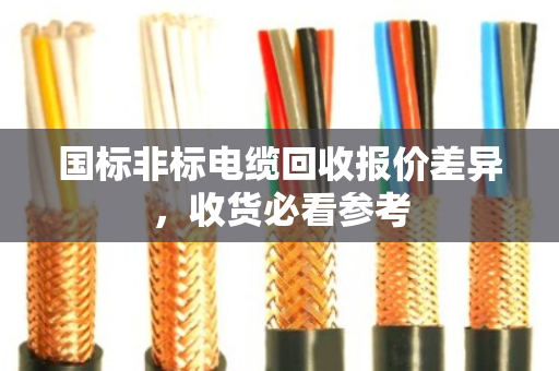 国标非标电缆回收报价差异,收货必看参考 国标非标电缆回收报价差异,收货必看参考