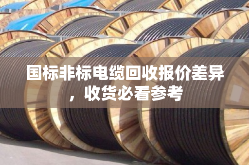 国标非标电缆回收报价差异,收货必看参考 国标非标电缆回收报价差异,收货必看参考
