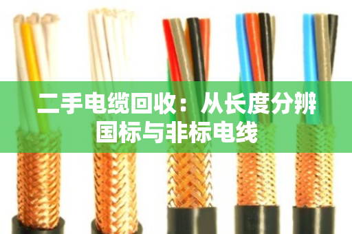 二手电缆回收:从长度分辨国标与非标电线 二手电缆回收:从长度分辨国标与非标电线