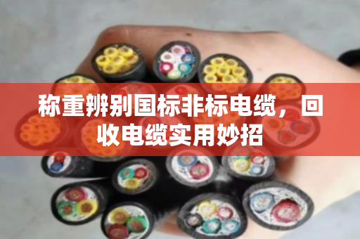 称重辨别国标非标电缆，回收电缆实用妙招