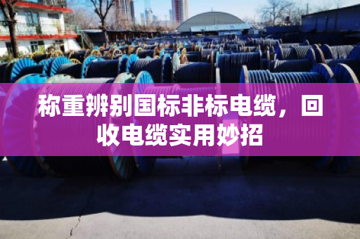 称重辨别国标非标电缆，回收电缆实用妙招