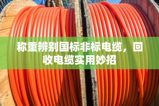称重辨别国标非标电缆，回收电缆实用妙招