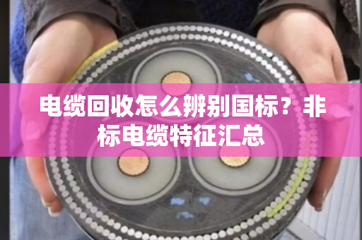 电缆回收怎么辨别国标？非标电缆特征汇总