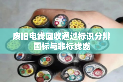 废旧电线回收通过标识分辨国标与非标线缆 废旧电线回收通过标识分辨国标与非标线缆