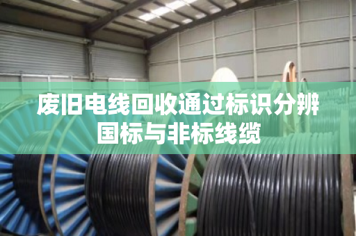 废旧电线回收通过标识分辨国标与非标线缆 废旧电线回收通过标识分辨国标与非标线缆