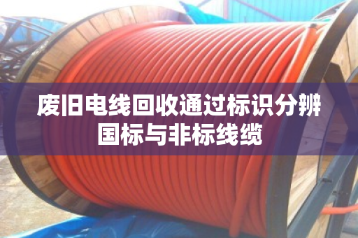 废旧电线回收通过标识分辨国标与非标线缆 废旧电线回收通过标识分辨国标与非标线缆