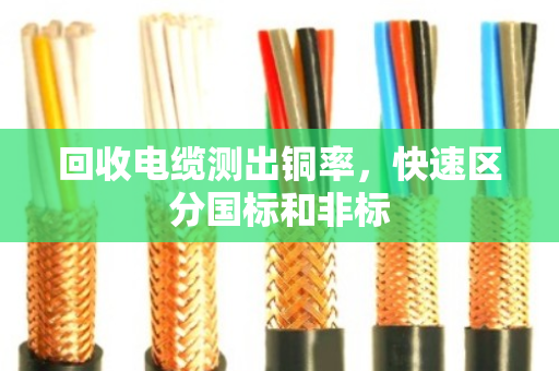 回收电缆测出铜率,快速区分国标和非标 回收电缆测出铜率,快速区分国标和非标